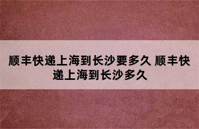 顺丰快递上海到长沙要多久 顺丰快递上海到长沙多久